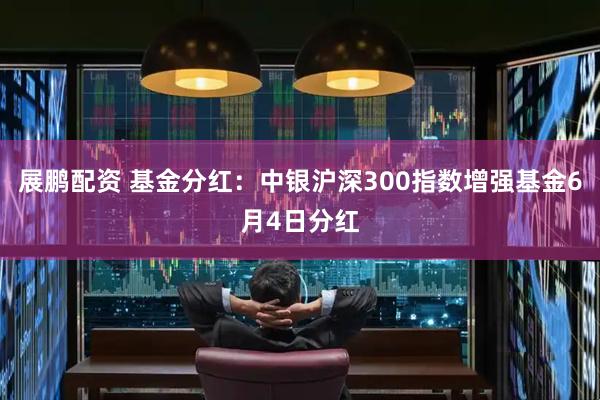 展鹏配资 基金分红：中银沪深300指数增强基金6月4日分红