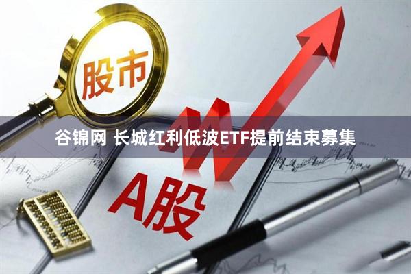谷锦网 长城红利低波ETF提前结束募集