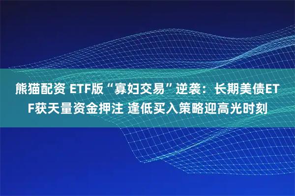 熊猫配资 ETF版“寡妇交易”逆袭：长期美债ETF获天量资金押注 逢低买入策略迎高光时刻