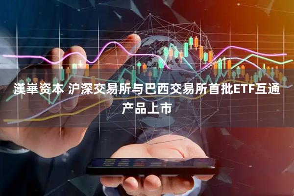 漢崋资本 沪深交易所与巴西交易所首批ETF互通产品上市