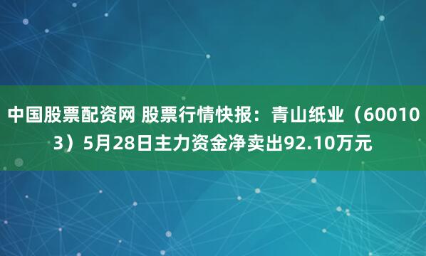 中国股票配资网 股票行情快报：青山纸业（600103）5月28日主力资金净卖出92.10万元