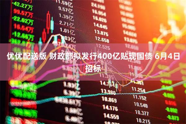 优优配送版 财政部拟发行400亿贴现国债 6月4日招标