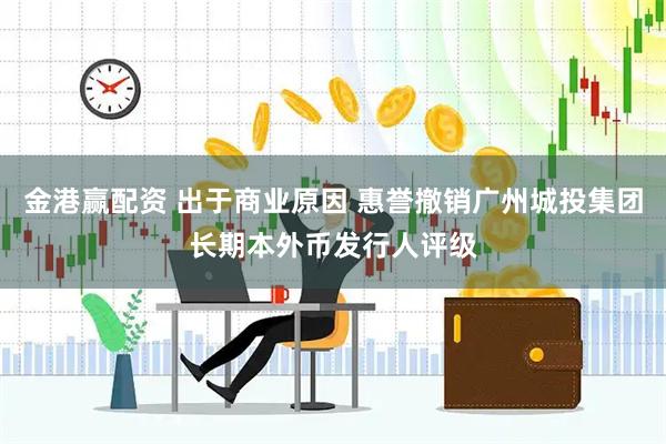 金港赢配资 出于商业原因 惠誉撤销广州城投集团长期本外币发行人评级