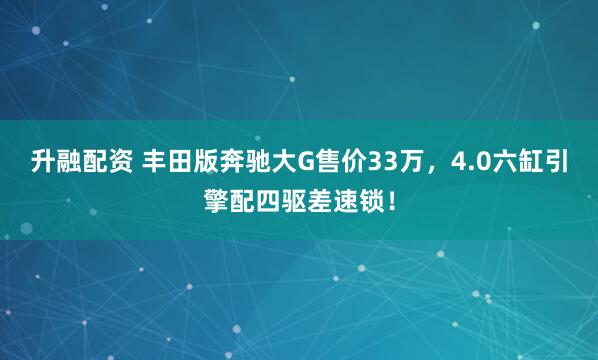 升融配资 丰田版奔驰大G售价33万，4.0六缸引擎配四驱差速锁！