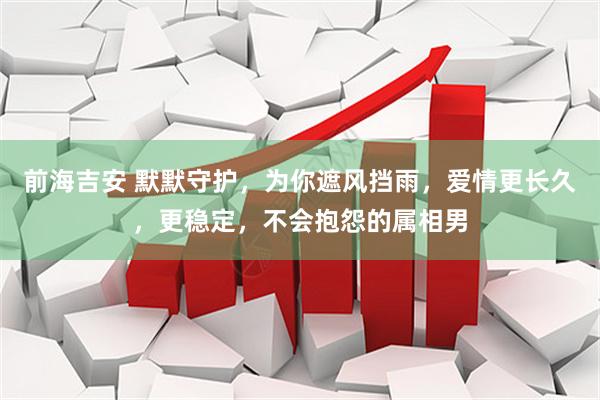 前海吉安 默默守护，为你遮风挡雨，爱情更长久，更稳定，不会抱怨的属相男