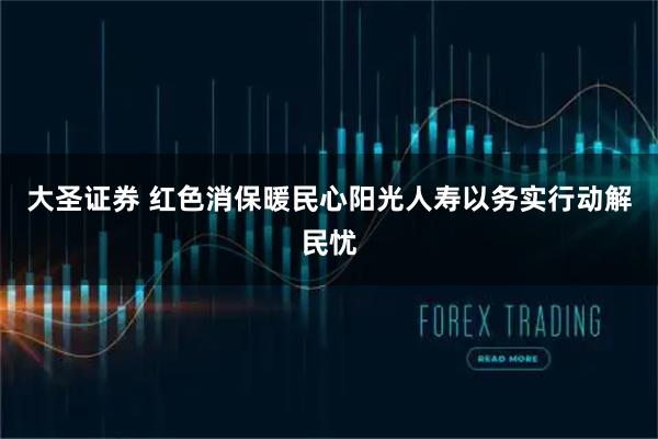 大圣证券 红色消保暖民心阳光人寿以务实行动解民忧