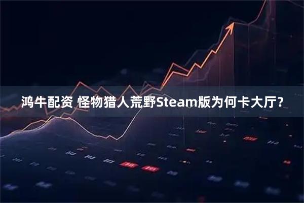 鸿牛配资 怪物猎人荒野Steam版为何卡大厅？