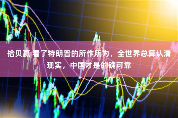 拾贝赢 看了特朗普的所作所为，全世界总算认清现实，中国才是的确可靠