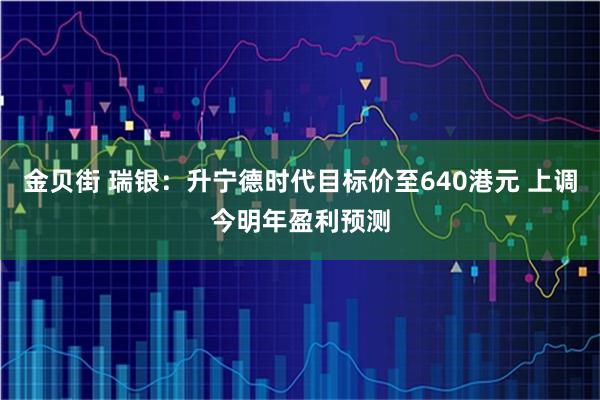 金贝街 瑞银：升宁德时代目标价至640港元 上调今明年盈利预测