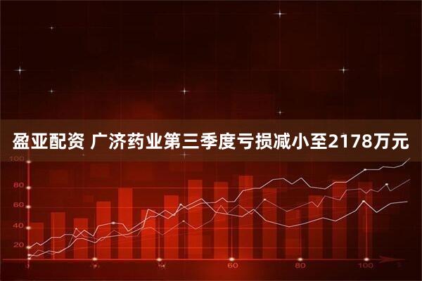 盈亚配资 广济药业第三季度亏损减小至2178万元