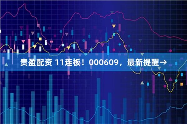 贵盈配资 11连板！000609，最新提醒→