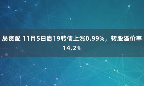 易资配 11月5日鹰19转债上涨0.99%,转股溢价率14.2%