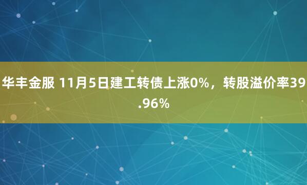 华丰金服 11月5日建工转债上涨0%,转股溢价率39.96%