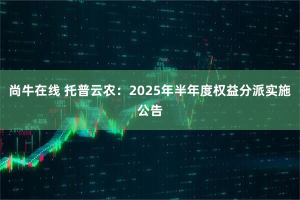 尚牛在线 托普云农：2025年半年度权益分派实施公告