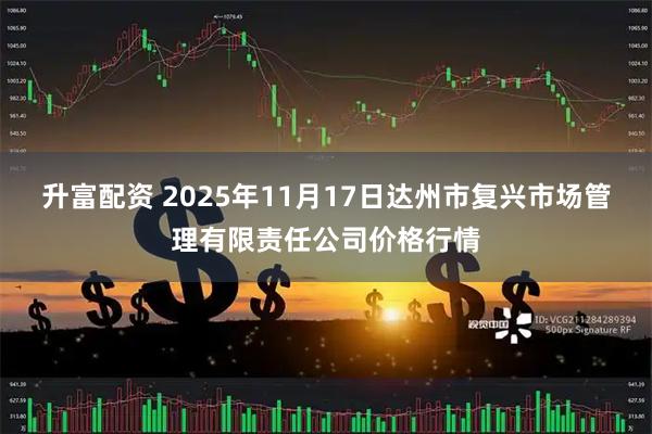 升富配资 2025年11月17日达州市复兴市场管理有限责任公司价格行情