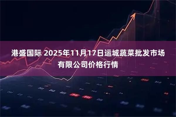 港盛国际 2025年11月17日运城蔬菜批发市场有限公司价格行情