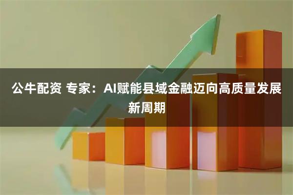 公牛配资 专家:AI赋能县域金融迈向高质量发展新周期