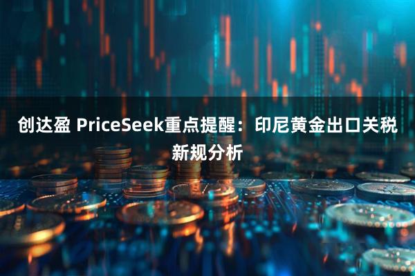 创达盈 PriceSeek重点提醒:印尼黄金出口关税新规分析