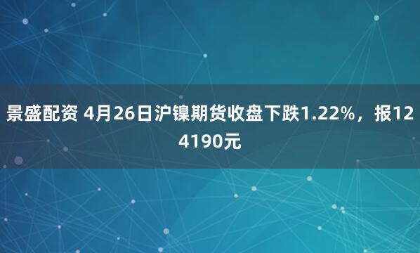 景盛配资 4月26日沪镍期货收盘下跌1.22%,报124190元