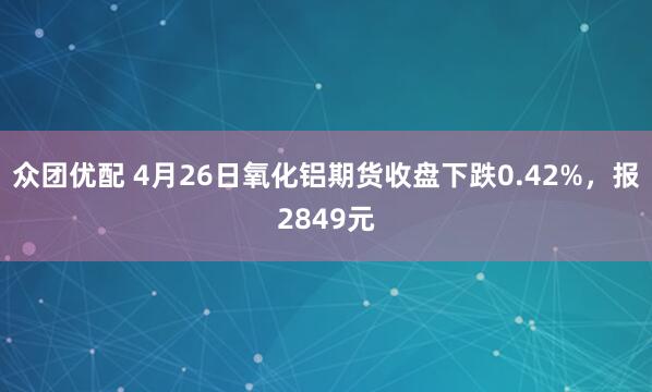 众团优配 4月26日氧化铝期货收盘下跌0.42%,报2849元