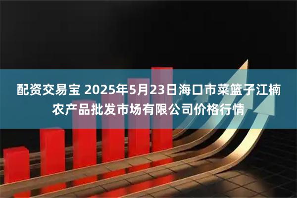 配资交易宝 2025年5月23日海口市菜篮子江楠农产品批发市场有限公司价格行情