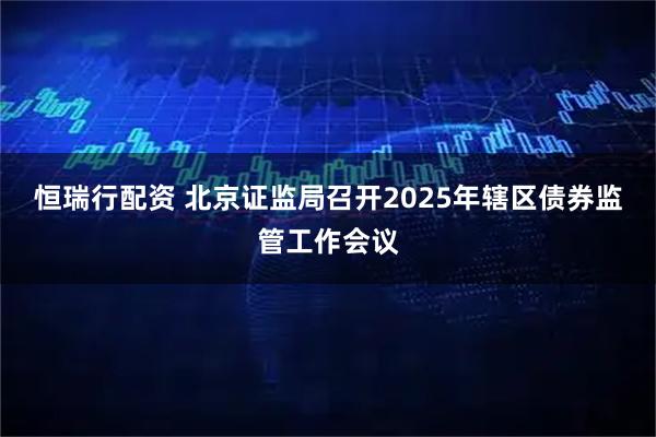 恒瑞行配资 北京证监局召开2025年辖区债券监管工作会议