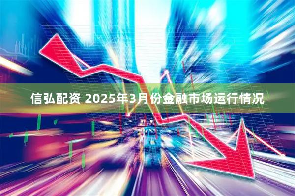 信弘配资 2025年3月份金融市场运行情况