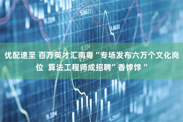 优配速至 百万英才汇南粤“专场发布六万个文化岗位  算法工程师成招聘”香饽饽“