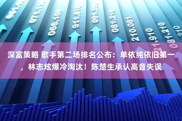 深富策略 歌手第二场排名公布：单依纯依旧第一，林志炫爆冷淘汰！陈楚生承认高音失误