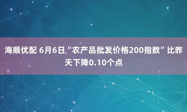 海顺优配 6月6日“农产品批发价格200指数”比昨天下降0.10个点