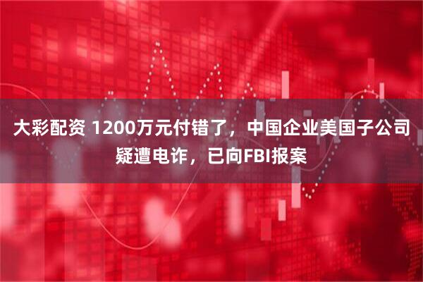 大彩配资 1200万元付错了,中国企业美国子公司疑遭电诈,已向FBI报案