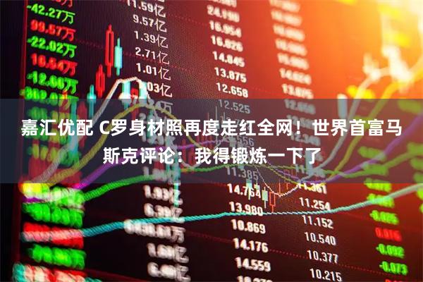 嘉汇优配 C罗身材照再度走红全网!世界首富马斯克评论:我得锻炼一下了