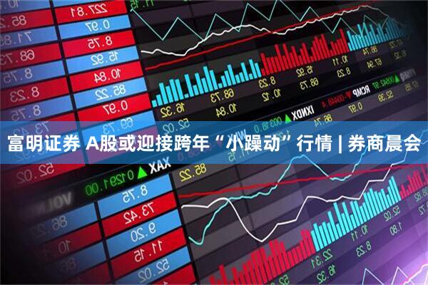 富明证券 A股或迎接跨年“小躁动”行情 | 券商晨会