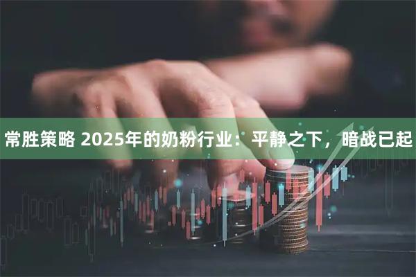 常胜策略 2025年的奶粉行业：平静之下，暗战已起