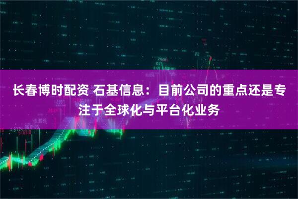 长春博时配资 石基信息：目前公司的重点还是专注于全球化与平台化业务