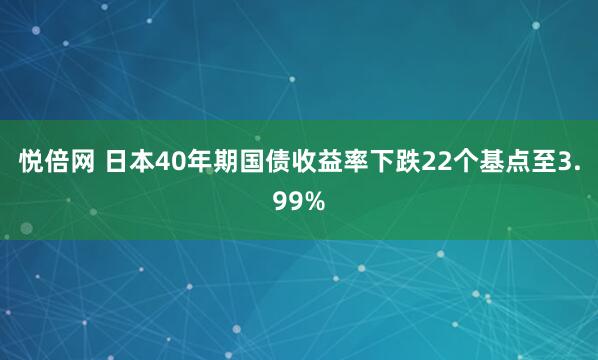悦倍网 日本40年期国债收益率下跌22个基点至3.99%