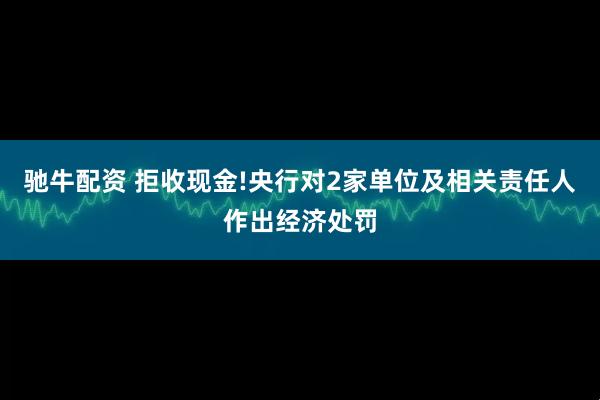 驰牛配资 拒收现金!央行对2家单位及相关责任人作出经济处罚