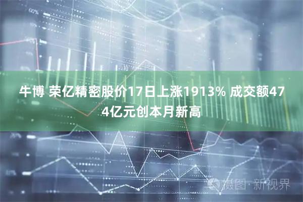 牛博 荣亿精密股价17日上涨1913% 成交额474亿元创本月新高
