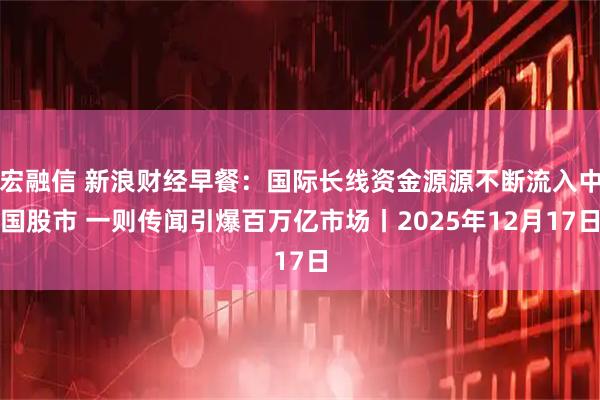 宏融信 新浪财经早餐：国际长线资金源源不断流入中国股市 一则传闻引爆百万亿市场丨2025年12月17日