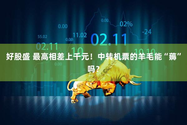 好股盛 最高相差上千元！中转机票的羊毛能“薅”吗？