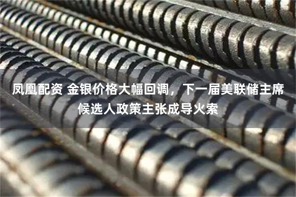 凤凰配资 金银价格大幅回调，下一届美联储主席候选人政策主张成导火索