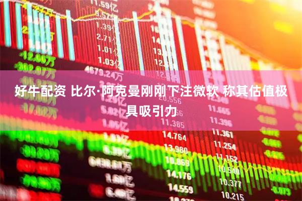 好牛配资 比尔·阿克曼刚刚下注微软 称其估值极具吸引力