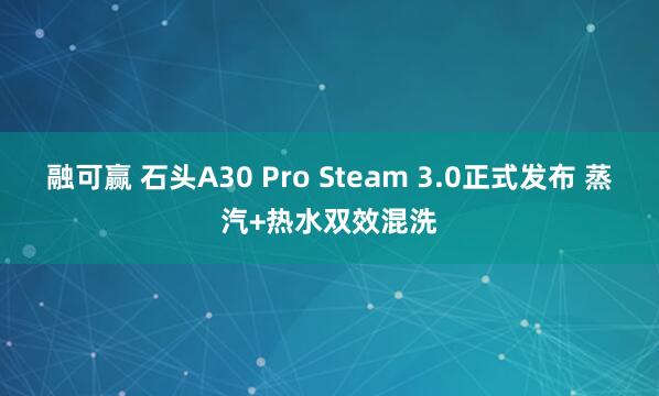 融可赢 石头A30 Pro Steam 3.0正式发布 蒸汽+热水双效混洗