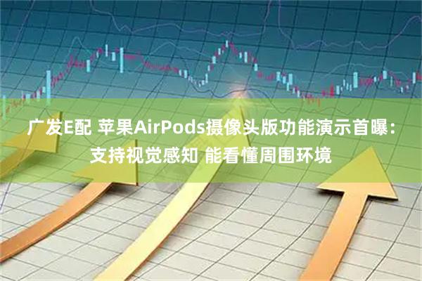广发E配 苹果AirPods摄像头版功能演示首曝：支持视觉感知 能看懂周围环境
