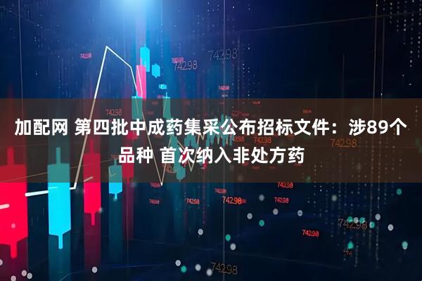 加配网 第四批中成药集采公布招标文件：涉89个品种 首次纳入非处方药